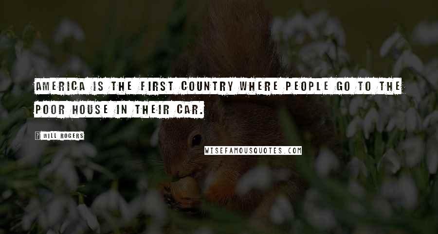 Will Rogers Quotes: America is the first country where people go to the poor house in their car.