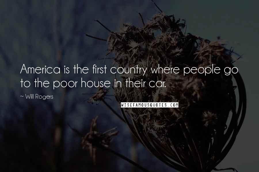 Will Rogers Quotes: America is the first country where people go to the poor house in their car.