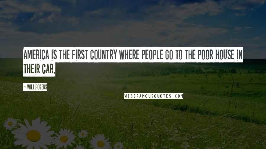 Will Rogers Quotes: America is the first country where people go to the poor house in their car.