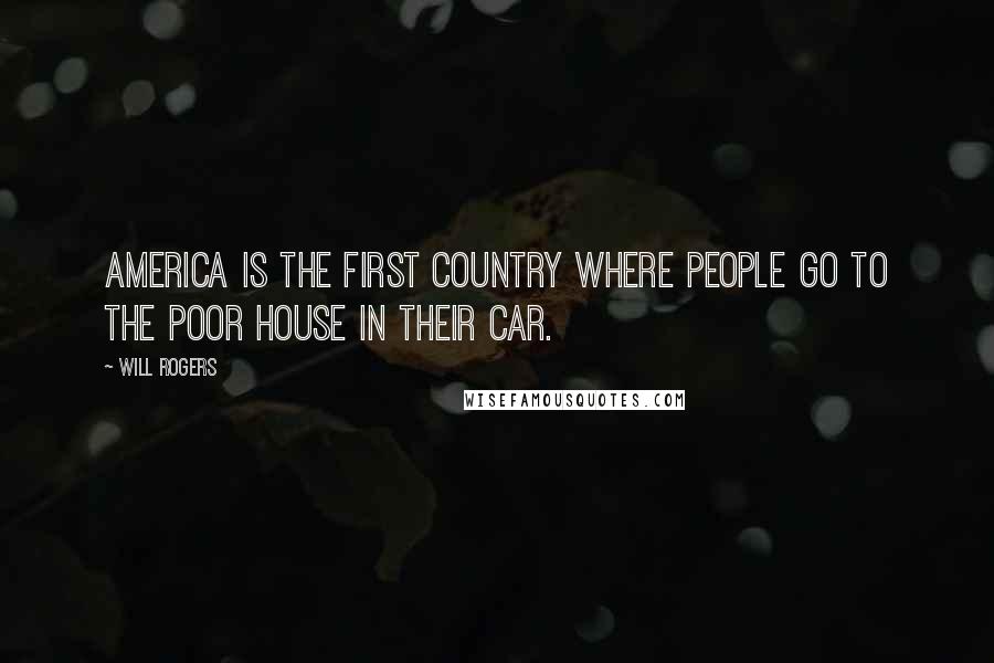 Will Rogers Quotes: America is the first country where people go to the poor house in their car.