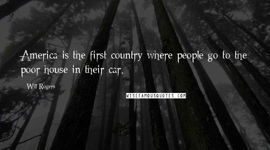 Will Rogers Quotes: America is the first country where people go to the poor house in their car.