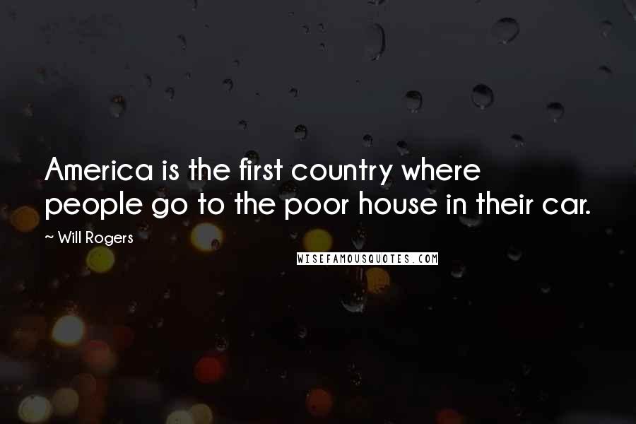 Will Rogers Quotes: America is the first country where people go to the poor house in their car.