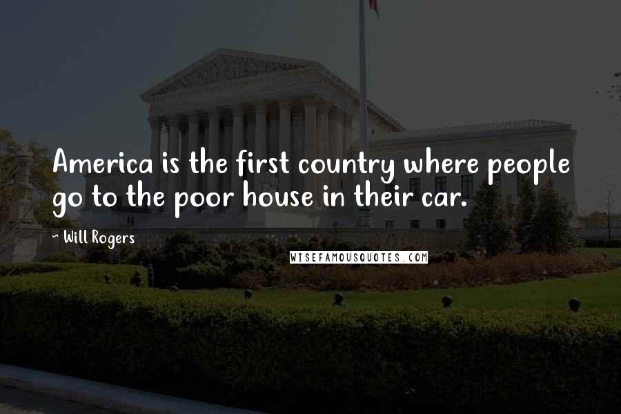 Will Rogers Quotes: America is the first country where people go to the poor house in their car.
