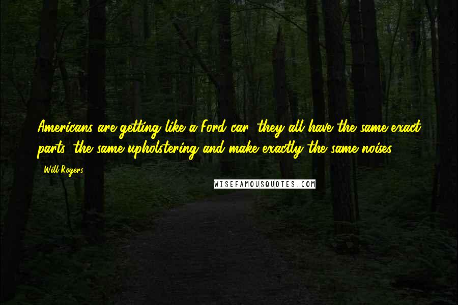 Will Rogers Quotes: Americans are getting like a Ford car, they all have the same exact parts, the same upholstering and make exactly the same noises.