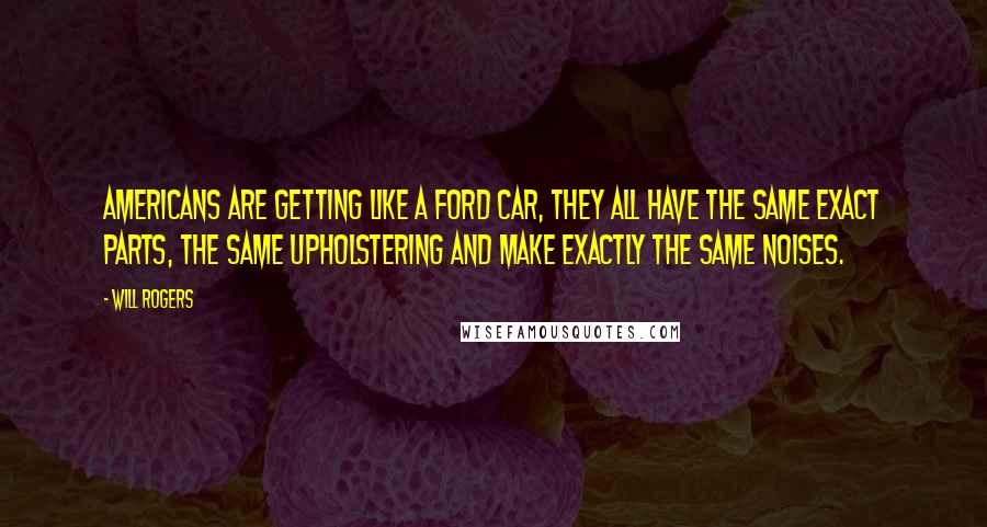 Will Rogers Quotes: Americans are getting like a Ford car, they all have the same exact parts, the same upholstering and make exactly the same noises.