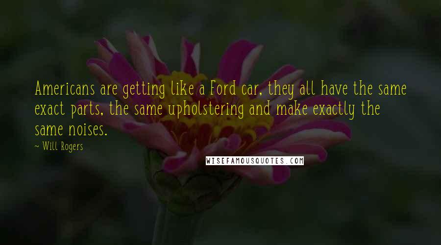 Will Rogers Quotes: Americans are getting like a Ford car, they all have the same exact parts, the same upholstering and make exactly the same noises.