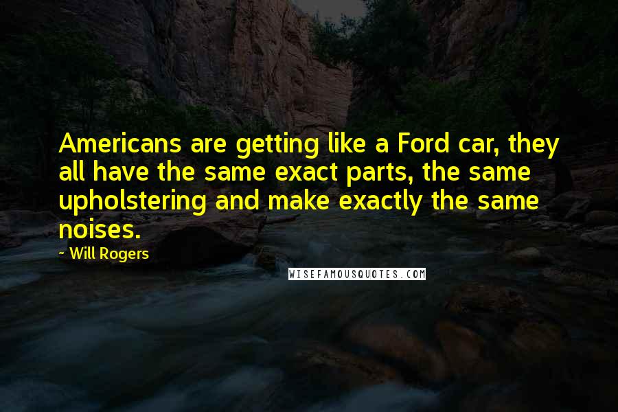 Will Rogers Quotes: Americans are getting like a Ford car, they all have the same exact parts, the same upholstering and make exactly the same noises.