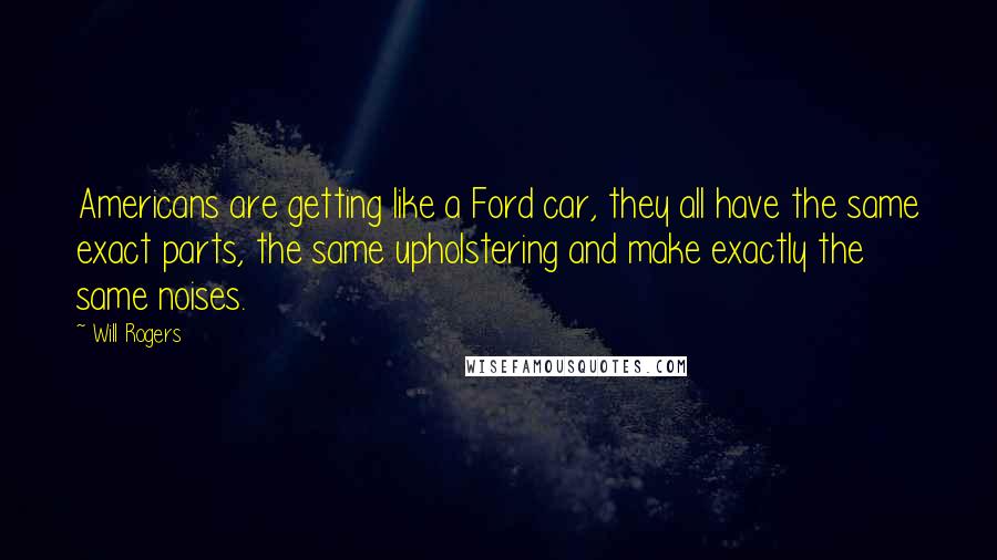 Will Rogers Quotes: Americans are getting like a Ford car, they all have the same exact parts, the same upholstering and make exactly the same noises.