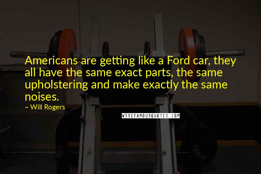 Will Rogers Quotes: Americans are getting like a Ford car, they all have the same exact parts, the same upholstering and make exactly the same noises.