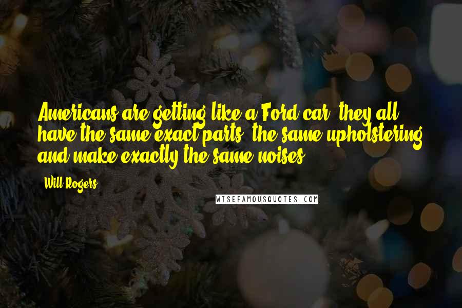 Will Rogers Quotes: Americans are getting like a Ford car, they all have the same exact parts, the same upholstering and make exactly the same noises.