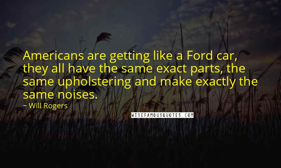 Will Rogers Quotes: Americans are getting like a Ford car, they all have the same exact parts, the same upholstering and make exactly the same noises.