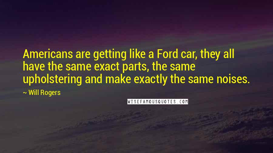 Will Rogers Quotes: Americans are getting like a Ford car, they all have the same exact parts, the same upholstering and make exactly the same noises.