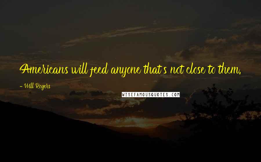 Will Rogers Quotes: Americans will feed anyone that's not close to them.