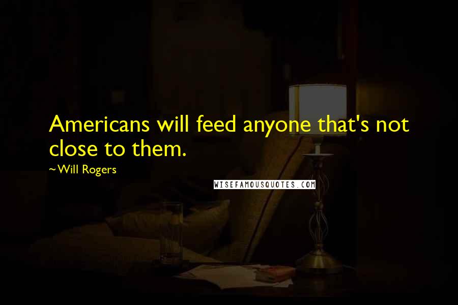 Will Rogers Quotes: Americans will feed anyone that's not close to them.