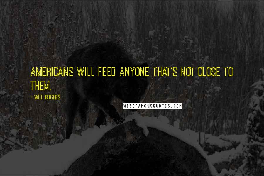 Will Rogers Quotes: Americans will feed anyone that's not close to them.