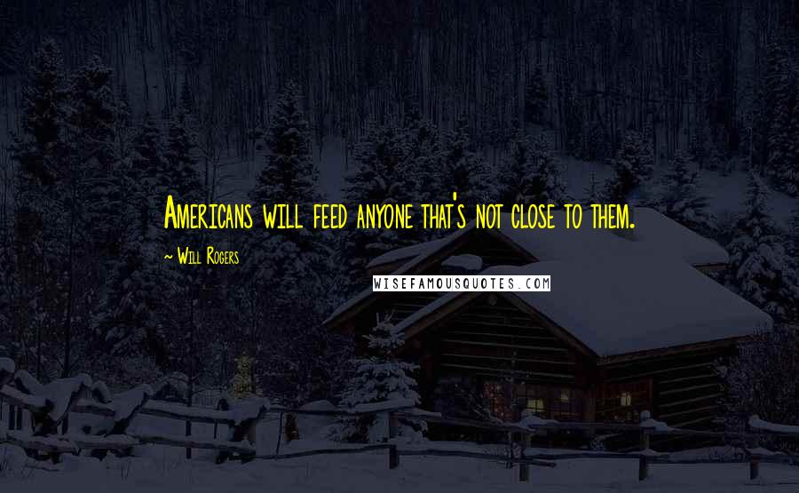 Will Rogers Quotes: Americans will feed anyone that's not close to them.
