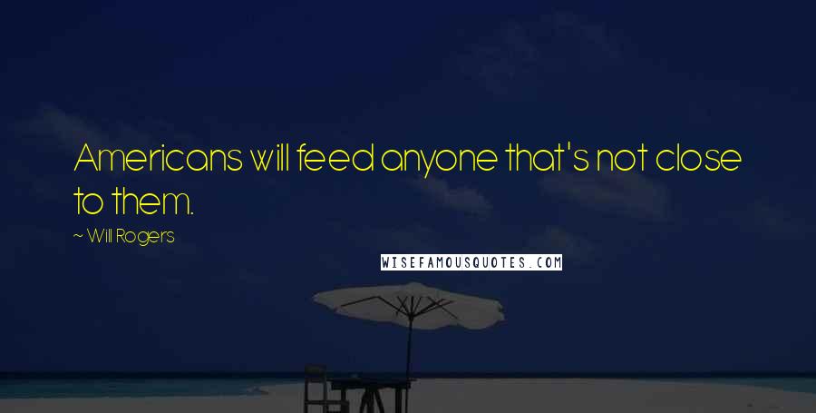 Will Rogers Quotes: Americans will feed anyone that's not close to them.