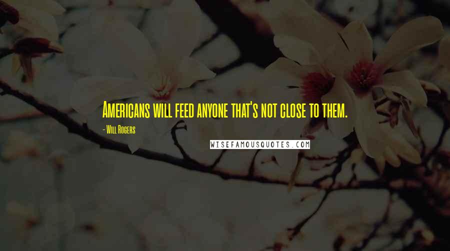 Will Rogers Quotes: Americans will feed anyone that's not close to them.