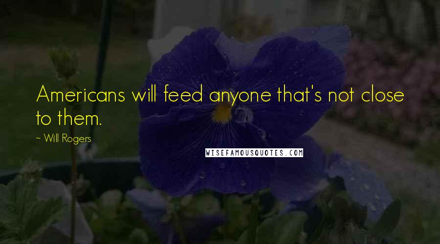 Will Rogers Quotes: Americans will feed anyone that's not close to them.