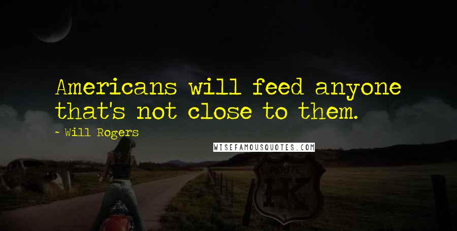 Will Rogers Quotes: Americans will feed anyone that's not close to them.