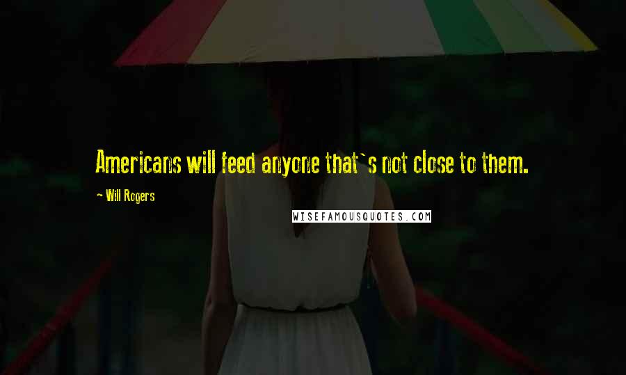 Will Rogers Quotes: Americans will feed anyone that's not close to them.