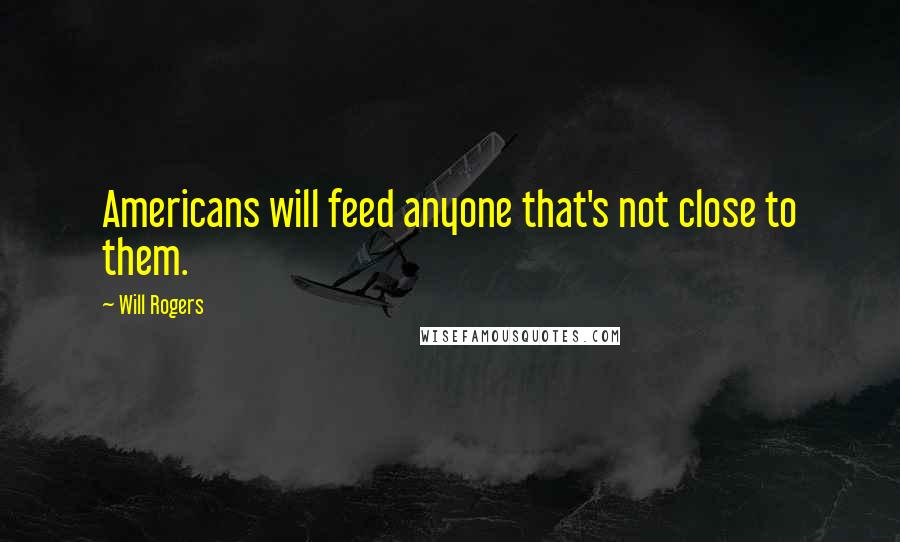 Will Rogers Quotes: Americans will feed anyone that's not close to them.