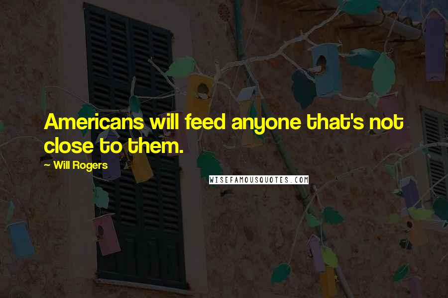 Will Rogers Quotes: Americans will feed anyone that's not close to them.