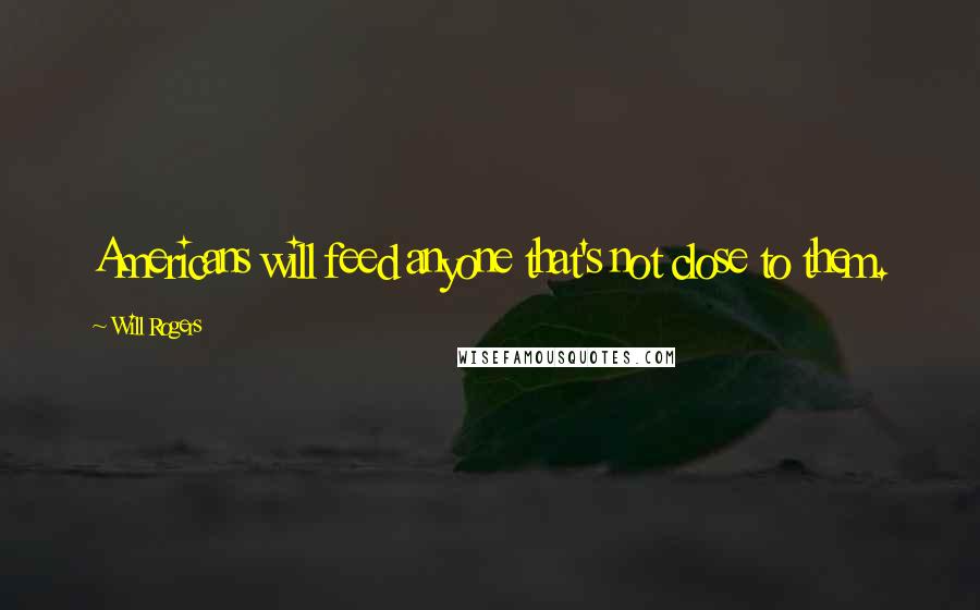 Will Rogers Quotes: Americans will feed anyone that's not close to them.