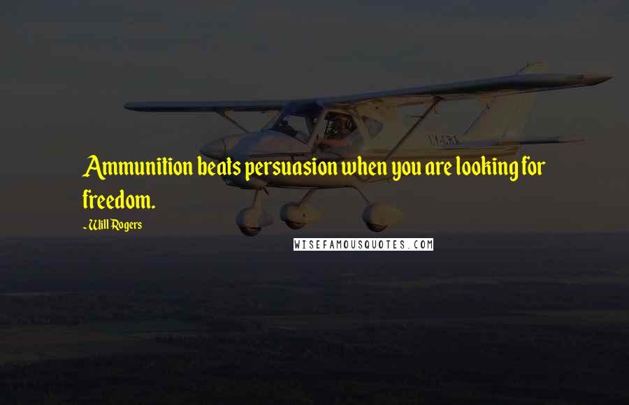 Will Rogers Quotes: Ammunition beats persuasion when you are looking for freedom.
