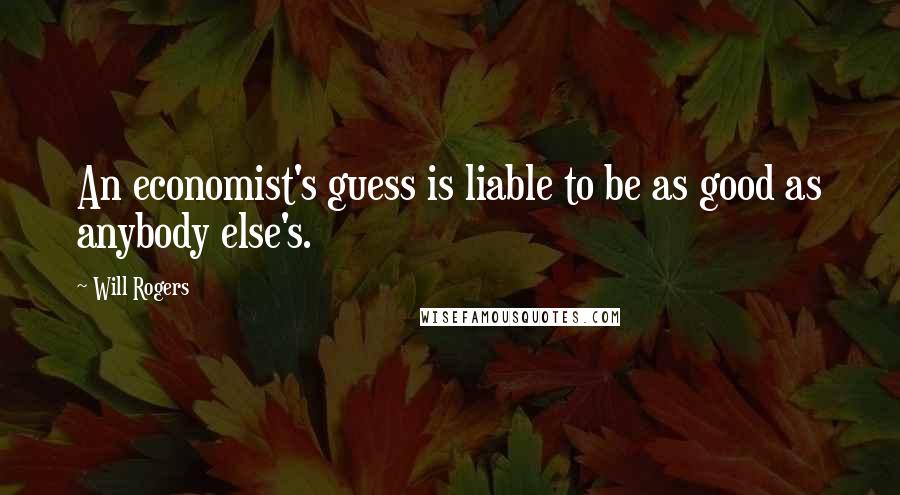 Will Rogers Quotes: An economist's guess is liable to be as good as anybody else's.