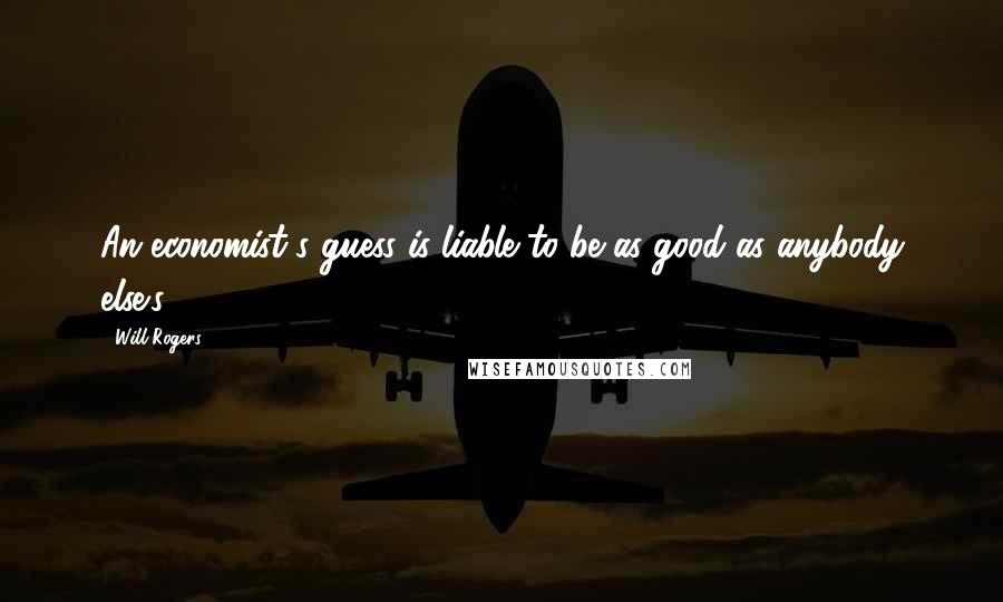 Will Rogers Quotes: An economist's guess is liable to be as good as anybody else's.