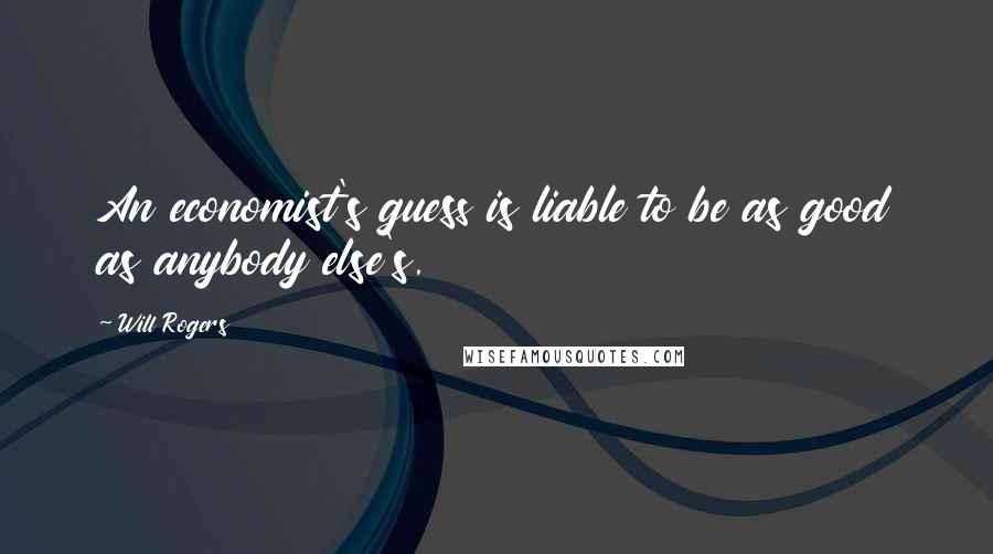 Will Rogers Quotes: An economist's guess is liable to be as good as anybody else's.