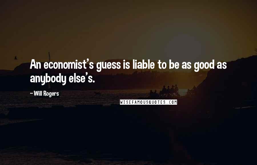 Will Rogers Quotes: An economist's guess is liable to be as good as anybody else's.