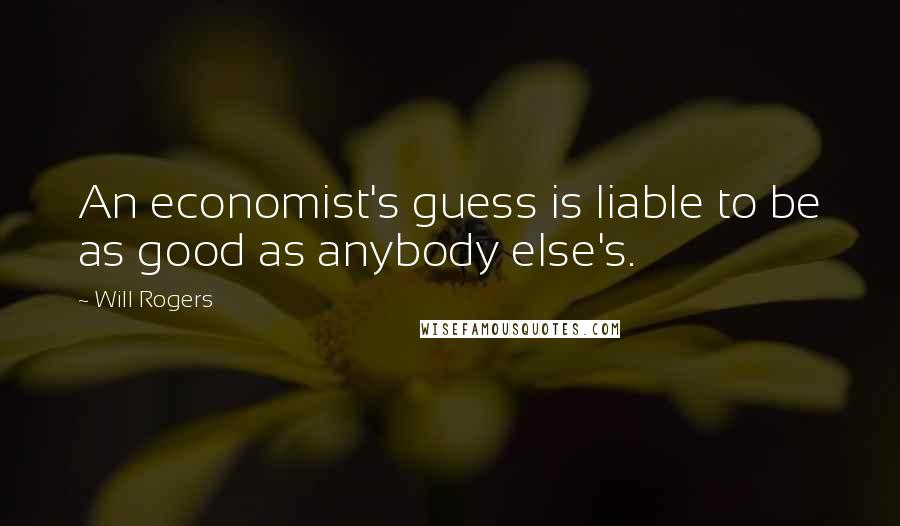 Will Rogers Quotes: An economist's guess is liable to be as good as anybody else's.