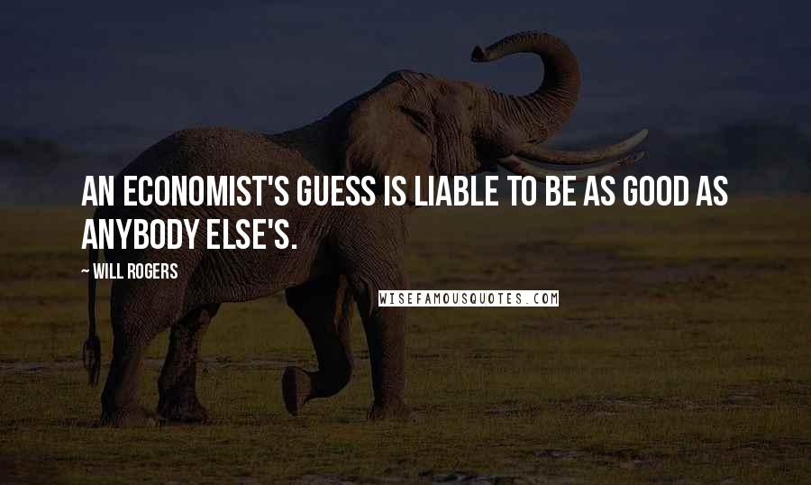 Will Rogers Quotes: An economist's guess is liable to be as good as anybody else's.