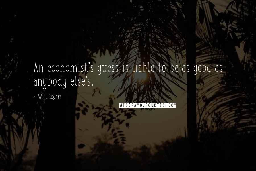 Will Rogers Quotes: An economist's guess is liable to be as good as anybody else's.