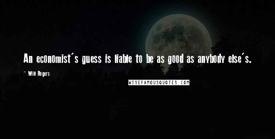 Will Rogers Quotes: An economist's guess is liable to be as good as anybody else's.