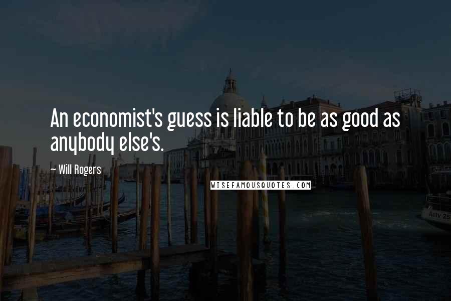 Will Rogers Quotes: An economist's guess is liable to be as good as anybody else's.