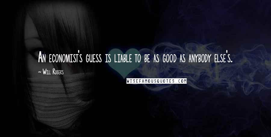 Will Rogers Quotes: An economist's guess is liable to be as good as anybody else's.