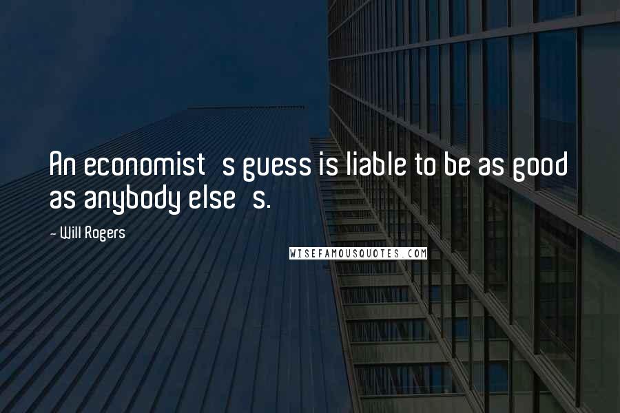 Will Rogers Quotes: An economist's guess is liable to be as good as anybody else's.