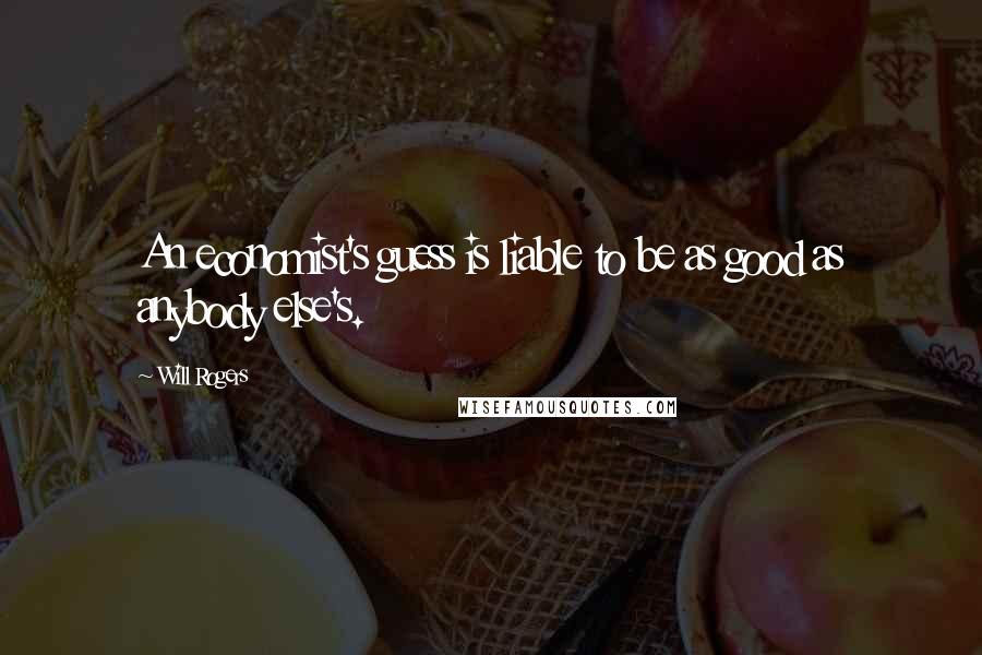 Will Rogers Quotes: An economist's guess is liable to be as good as anybody else's.