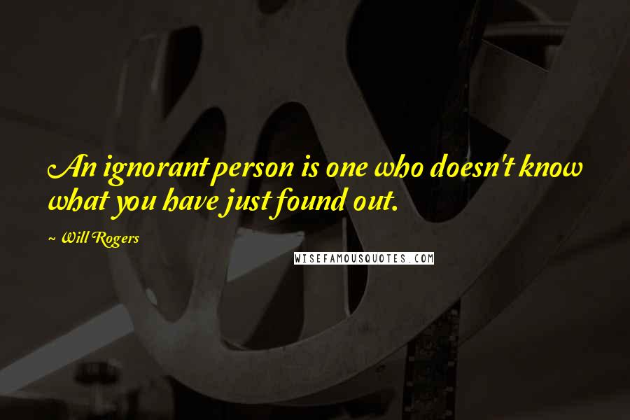 Will Rogers Quotes: An ignorant person is one who doesn't know what you have just found out.