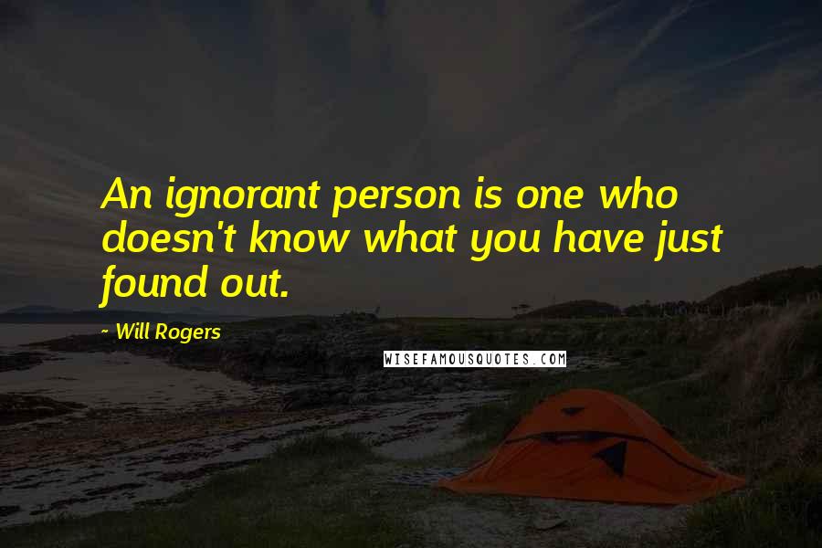Will Rogers Quotes: An ignorant person is one who doesn't know what you have just found out.