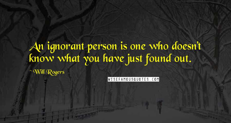 Will Rogers Quotes: An ignorant person is one who doesn't know what you have just found out.