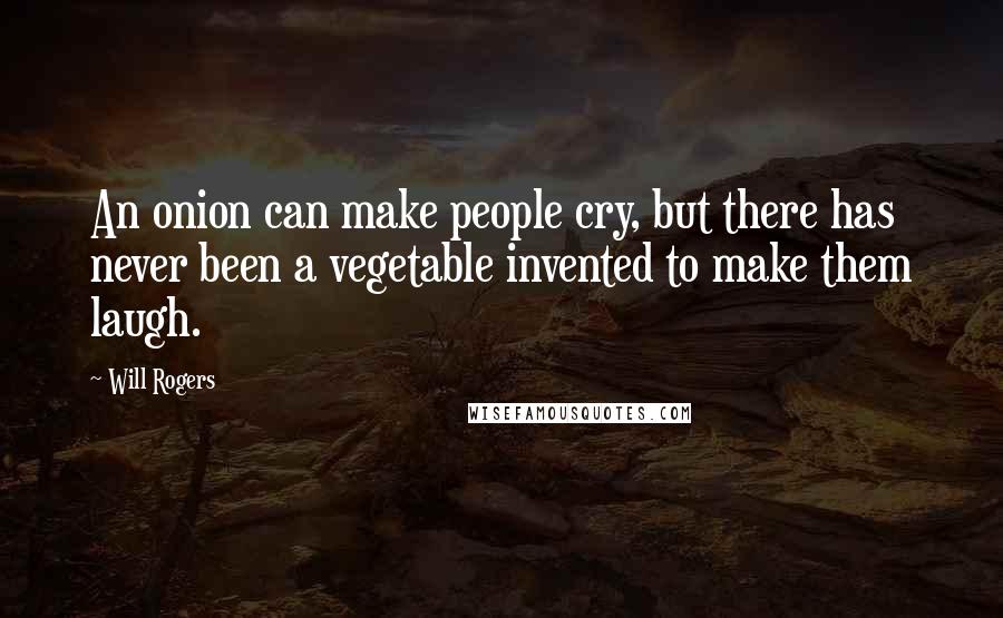 Will Rogers Quotes: An onion can make people cry, but there has never been a vegetable invented to make them laugh.