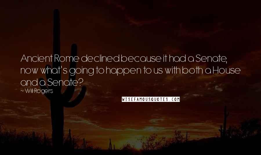 Will Rogers Quotes: Ancient Rome declined because it had a Senate, now what's going to happen to us with both a House and a Senate?