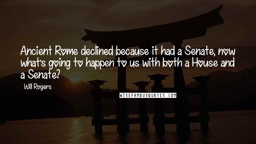 Will Rogers Quotes: Ancient Rome declined because it had a Senate, now what's going to happen to us with both a House and a Senate?