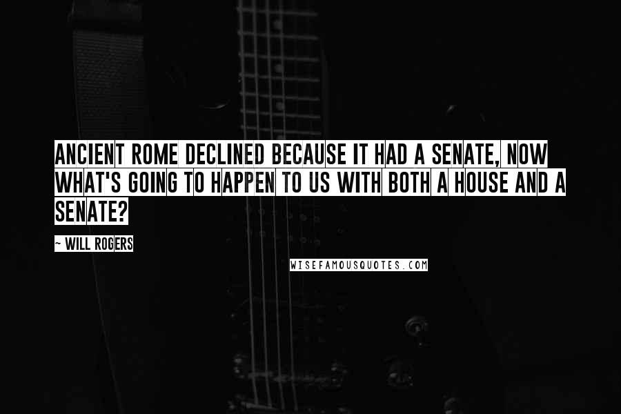 Will Rogers Quotes: Ancient Rome declined because it had a Senate, now what's going to happen to us with both a House and a Senate?