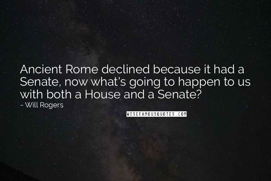 Will Rogers Quotes: Ancient Rome declined because it had a Senate, now what's going to happen to us with both a House and a Senate?