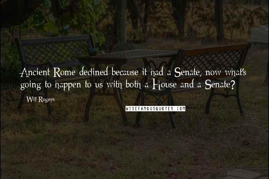 Will Rogers Quotes: Ancient Rome declined because it had a Senate, now what's going to happen to us with both a House and a Senate?